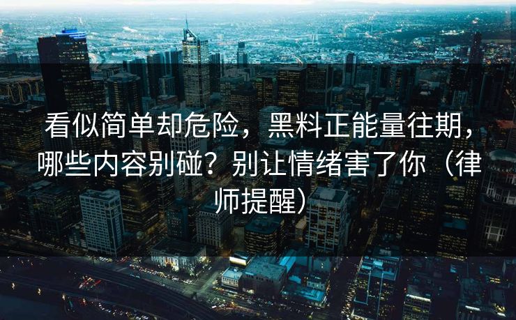 看似简单却危险，黑料正能量往期，哪些内容别碰？别让情绪害了你（律师提醒）