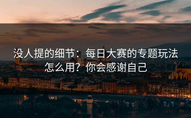 没人提的细节：每日大赛的专题玩法怎么用？你会感谢自己