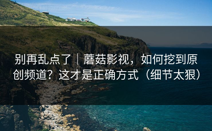 别再乱点了|蘑菇影视,如何挖到原创频道?这才是正确方式(细节太狠) 别再乱点了|蘑菇影视,如何挖到原创频道?这才是正确方式(细节太狠)