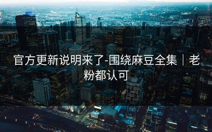 官方更新说明来了-围绕麻豆全集｜老粉都认可