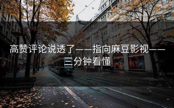 高赞评论说透了——指向麻豆影视——三分钟看懂 高赞评论说透了——指向麻豆影视——三分钟看懂