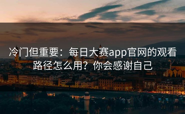 冷门但重要：每日大赛app官网的观看路径怎么用？你会感谢自己