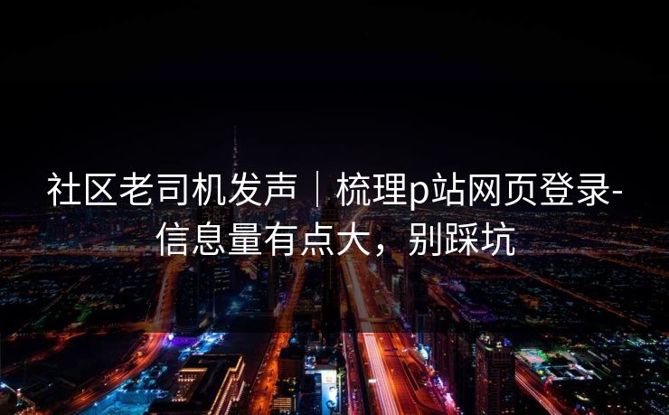 社区老司机发声｜梳理p站网页登录-信息量有点大，别踩坑